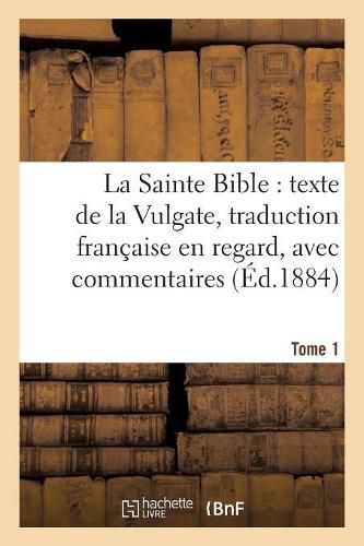 La Sainte Bible: Texte de la Vulgate, Traduction Francaise En Regard, Avec Commentaires Tome 1