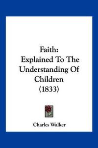 Cover image for Faith: Explained to the Understanding of Children (1833)