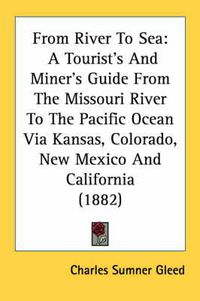 Cover image for From River to Sea: A Tourist's and Miner's Guide from the Missouri River to the Pacific Ocean Via Kansas, Colorado, New Mexico and California (1882)