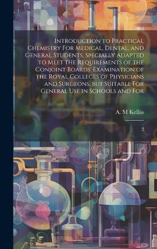 Cover image for Introduction to Practical Chemistry For Medical, Dental, and General Students, Specially Adapted to Meet the Requirements of the Conjoint Boards' Examination of the Royal Colleges of Physicians and Surgeons, but Suitable For General use in Schools and For