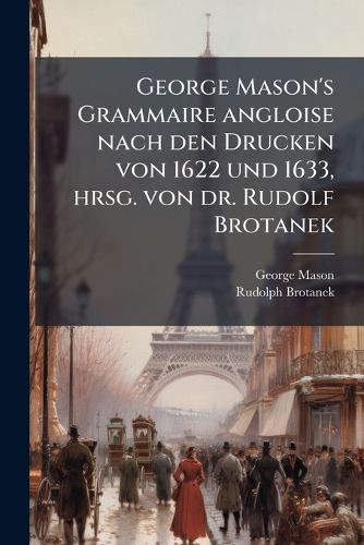 Cover image for George Mason's Grammaire Angloise Nach Den Drucken Von 1622 Und 1633, Hrsg. Von Dr. Rudolf Brotanek