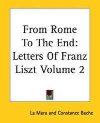 Cover image for From Rome To The End: Letters Of Franz Liszt Volume 2