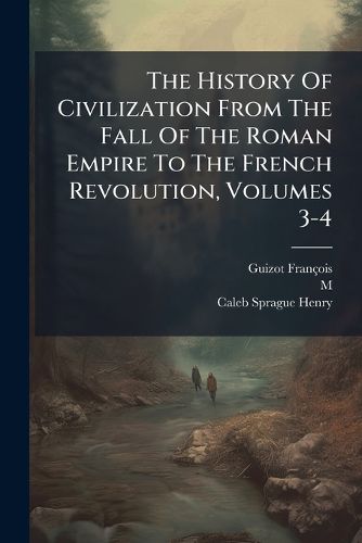 Cover image for The History Of Civilization From The Fall Of The Roman Empire To The French Revolution, Volumes 3-4