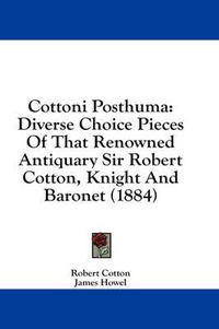 Cover image for Cottoni Posthuma: Diverse Choice Pieces of That Renowned Antiquary Sir Robert Cotton, Knight and Baronet (1884)