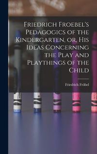 Cover image for Friedrich Froebel's Pedagogics of the Kindergarten, or, His Ideas Concerning the Play and Playthings of the Child