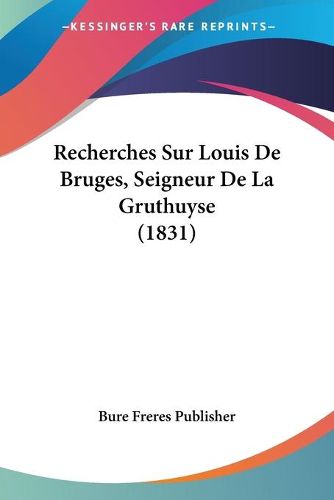 Cover image for Recherches Sur Louis de Bruges, Seigneur de La Gruthuyse (1831)