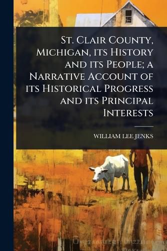 Cover image for St. Clair County, Michigan, its History and its People; a Narrative Account of its Historical Progress and its Principal Interests
