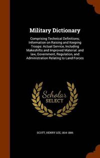 Cover image for Military Dictionary: Comprising Technical Definitions; Information on Raising and Keeping Troops: Actual Service, Including Makeshifts and Improved Material: And Law, Government, Regulation, and Administration Relating to Land Forces