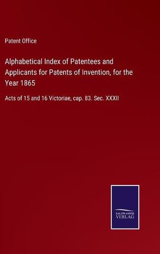 Cover image for Alphabetical Index of Patentees and Applicants for Patents of Invention, for the Year 1865: Acts of 15 and 16 Victoriae, cap. 83. Sec. XXXII