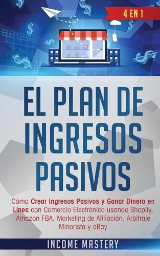 Cover image for El Plan De Ingresos Pasivos: 4 en 1: Como Crear Ingresos Pasivos y Ganar Dinero en Linea con Comercio Electronico usando Shopify, Amazon FBA, Marketing de Afiliacion, Arbitraje Minorista y eBay
