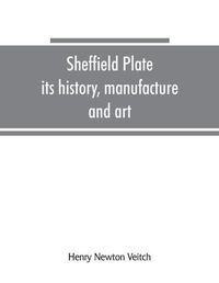 Cover image for Sheffield plate, its history, manufacture and art; with makers' names and marks, also a note on foreign Sheffield plate, with illustrations