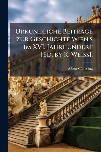 Cover image for Urkundliche Beitrge Zur Geschichte Wien's Im XVI. Jahrhundert [Ed. by K. Weiss].