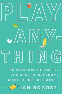 Cover image for Play Anything: The Pleasure of Limits, the Uses of Boredom, and the Secret of Games