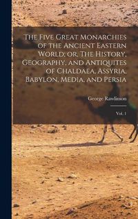 Cover image for The Five Great Monarchies of the Ancient Eastern World; or, The History, Geography, and Antiquites of Chaldaea, Assyria, Babylon, Media, and Persia