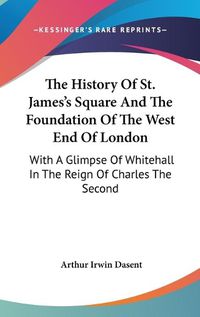 Cover image for The History of St. James's Square and the Foundation of the West End of London: With a Glimpse of Whitehall in the Reign of Charles the Second