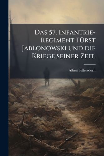 Cover image for Das 57. Infantrie-Regiment F Rst Jablonowski Und Die Kriege Seiner Zeit: Im Auftrage Des Regimentes Nach Den Quellen Des K. K. Kriegsarchives Von Albert Freiherrn Pillersdorff...