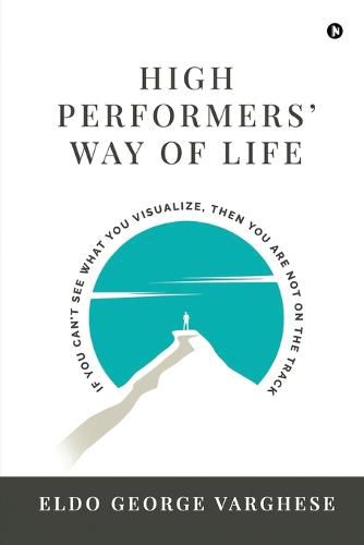 Cover image for High Performers' Way Of Life: If You Can't See What You Visualize, Then You Are Not on the Track