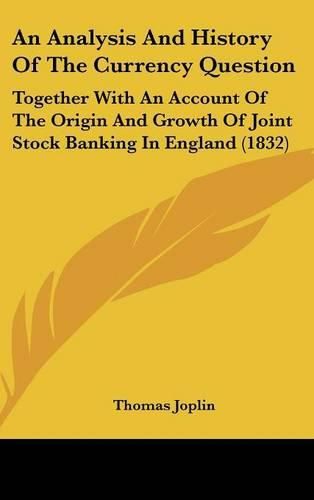 Cover image for An Analysis and History of the Currency Question: Together with an Account of the Origin and Growth of Joint Stock Banking in England (1832)