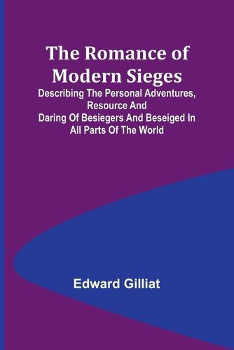 The Romance of Modern Sieges; Describing the personal adventures, resource and daring of besiegers and beseiged in all parts of the world