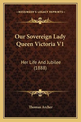 Our Sovereign Lady Queen Victoria V1: Her Life and Jubilee (1888)