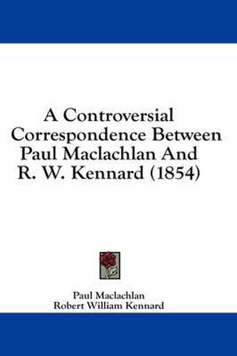 Cover image for A Controversial Correspondence Between Paul MacLachlan and R. W. Kennard (1854)
