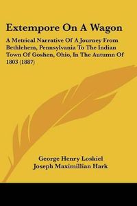 Cover image for Extempore on a Wagon: A Metrical Narrative of a Journey from Bethlehem, Pennsylvania to the Indian Town of Goshen, Ohio, in the Autumn of 1803 (1887)