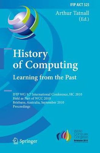 Cover image for History of Computing: Learning from the Past: IFIP WG 9.7 International Conference, HC 2010, Held as Part of WCC 2010, Brisbane,  Australia, September 20-23, 2010, Proceedings