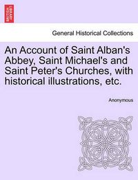 Cover image for An Account of Saint Alban's Abbey, Saint Michael's and Saint Peter's Churches, with Historical Illustrations, Etc.