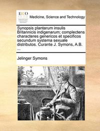 Cover image for Synopsis Plantarum Insulis Britannicis Indigenarum; Complectens Characteres Genericos Et Specificos Secundum Systema Sexuale Distributos. Curante J. Symons, A.B. ...