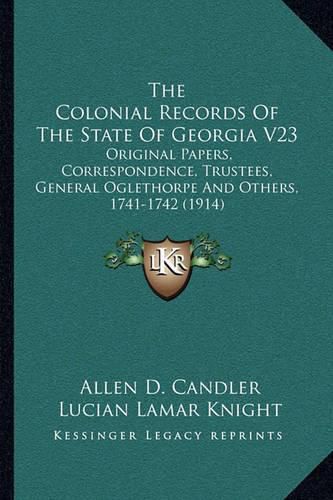 The Colonial Records of the State of Georgia V23: Original Papers, Correspondence, Trustees, General Oglethorpe and Others, 1741-1742 (1914)