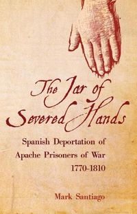 Cover image for The Jar of Severed Hands: Spanish Deportation of Apache Prisoners of War, 1770-1810