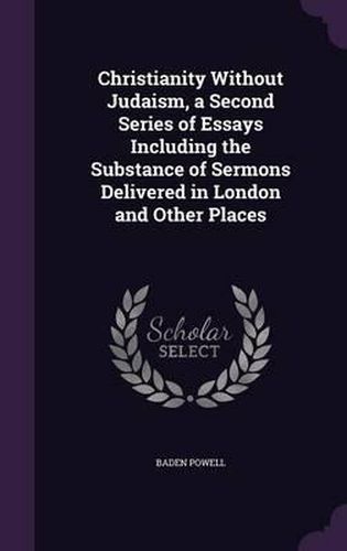 Cover image for Christianity Without Judaism, a Second Series of Essays Including the Substance of Sermons Delivered in London and Other Places