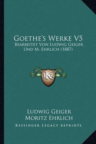 Goethe's Werke V5: Bearbeitet Von Ludwig Geiger Und M. Ehrlich (1887)