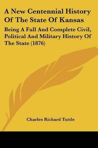 Cover image for A New Centennial History of the State of Kansas: Being a Full and Complete Civil, Political and Military History of the State (1876)