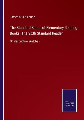 Cover image for The Standard Series of Elementary Reading Books. The Sixth Standard Reader: Or, descriptive sketches