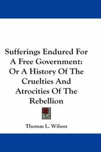 Cover image for Sufferings Endured for a Free Government: Or a History of the Cruelties and Atrocities of the Rebellion