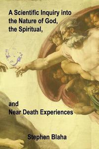 Cover image for A Scientific Inquiry into the Nature of God, the Spiritual, and Near Death Experiences