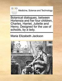 Cover image for Botanical Dialogues, Between Hortensia and Her Four Children, Charles, Harriet, Juliette and Henry. Designed for the Use of Schools, by a Lady.