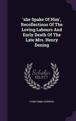 'She Spake of Him', Recollections of the Loving Labours and Early Death of the Late Mrs. Henry Dening