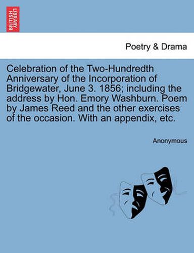 Cover image for Celebration of the Two-Hundredth Anniversary of the Incorporation of Bridgewater, June 3. 1856; Including the Address by Hon. Emory Washburn. Poem by James Reed and the Other Exercises of the Occasion. with an Appendix, Etc.