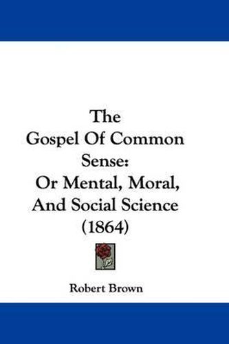 Cover image for The Gospel Of Common Sense: Or Mental, Moral, And Social Science (1864)