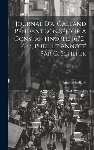 Cover image for Journal D'a. Galland Pendant Son Sejour A Constantinople, 1672-1673, Publ. Et Annote Par C. Schefer