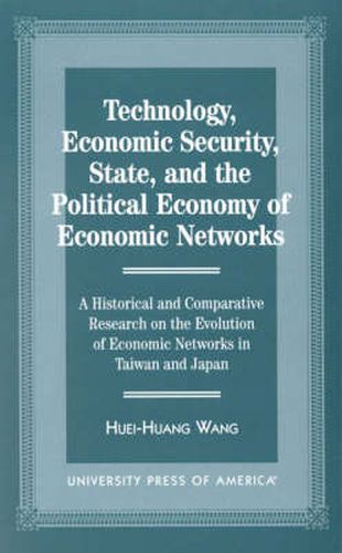 Technology, Economic Security, State, and the Political Economy of Economic Networks: Economy of Economic Networks A Historical and Comparative Research on the Evolution of Economic Networks in Taiwan and Japan