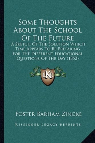 Cover image for Some Thoughts about the School of the Future: A Sketch of the Solution Which Time Appears to Be Preparing for the Different Educational Questions of the Day (1852)