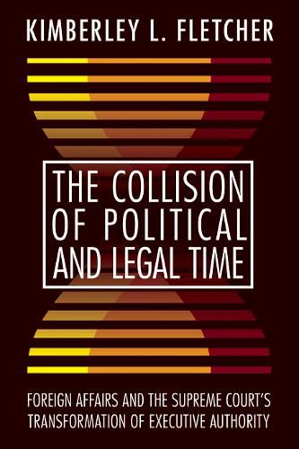 Cover image for The Collision of Political and Legal Time: Foreign Affairs and the Supreme Court's Transformation of Executive Authority