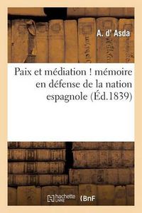 Cover image for Paix Et Mediation ! Memoire En Defense de la Nation Espagnole, Adresse A S. M. Le Roi Des Francais: Et Aux Chambres Francaises