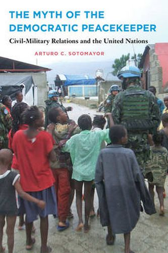 Cover image for The Myth of the Democratic Peacekeeper: Civil-Military Relations and the United Nations