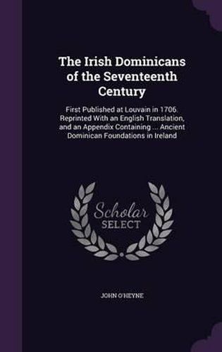 Cover image for The Irish Dominicans of the Seventeenth Century: First Published at Louvain in 1706. Reprinted with an English Translation, and an Appendix Containing ... Ancient Dominican Foundations in Ireland