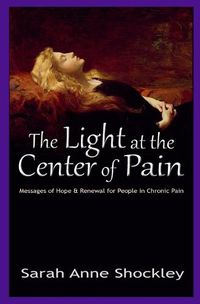 Cover image for The Light at the Center of Pain: Messages of Hope & Renewal for People in Chronic Pain