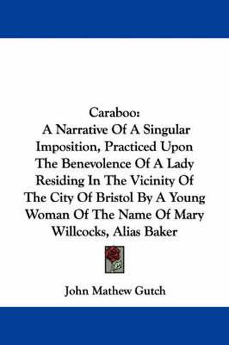 Cover image for Caraboo: A Narrative of a Singular Imposition, Practiced Upon the Benevolence of a Lady Residing in the Vicinity of the City of Bristol by a Young Woman of the Name of Mary Willcocks, Alias Baker